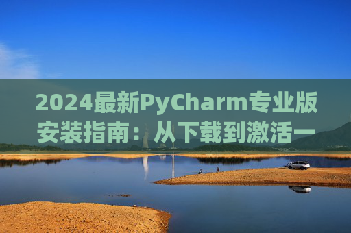 2024最新PyCharm专业版安装指南：从下载到激活一步到位